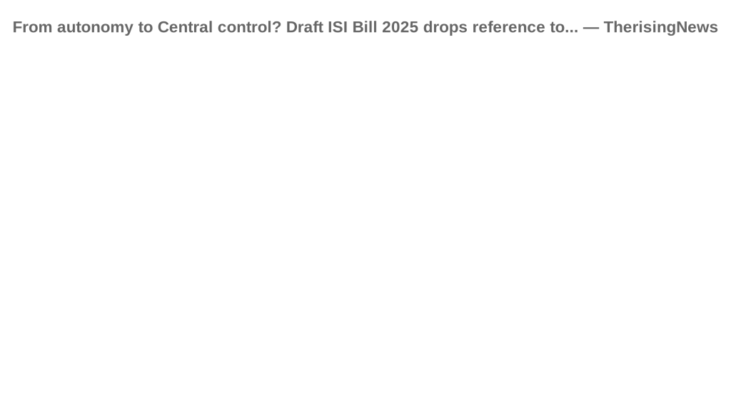From autonomy to Central control? Draft ISI Bill 2025 drops reference to…